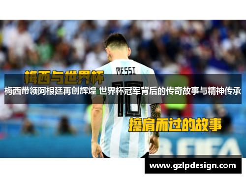 梅西带领阿根廷再创辉煌 世界杯冠军背后的传奇故事与精神传承