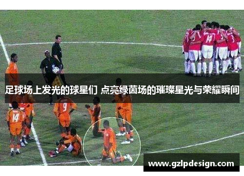 足球场上发光的球星们 点亮绿茵场的璀璨星光与荣耀瞬间