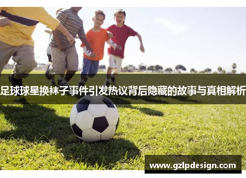 足球球星换袜子事件引发热议背后隐藏的故事与真相解析