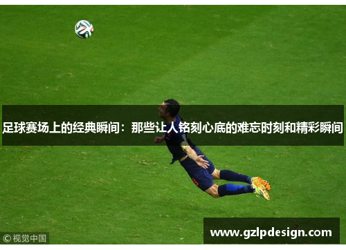 足球赛场上的经典瞬间：那些让人铭刻心底的难忘时刻和精彩瞬间