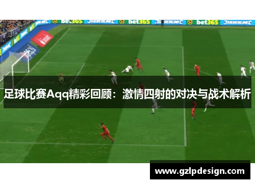 足球比赛Aqq精彩回顾：激情四射的对决与战术解析