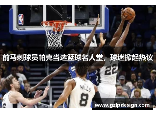 前马刺球员帕克当选篮球名人堂，球迷掀起热议